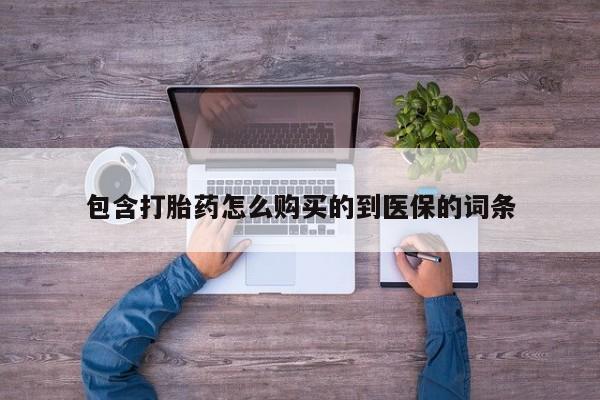 堕胎药购买联系包含打胎药怎么购买的到医保的词条
