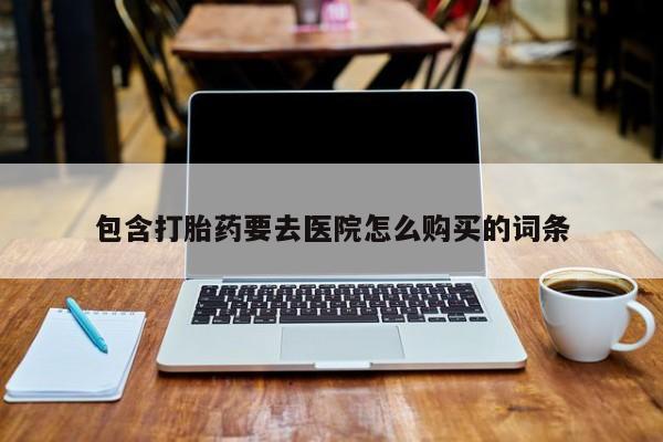 堕胎药购买联系包含打胎药要去医院怎么购买的词条
