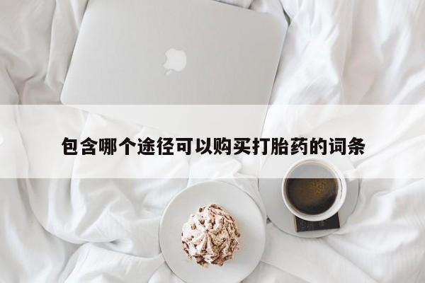 堕胎药购买联系包含哪个途径可以购买打胎药的词条