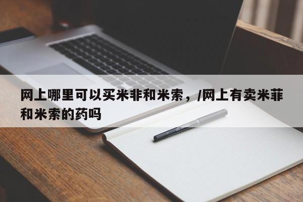 堕胎药购买联系网上哪里可以买米非和米索，/网上有卖米菲和米索的药吗