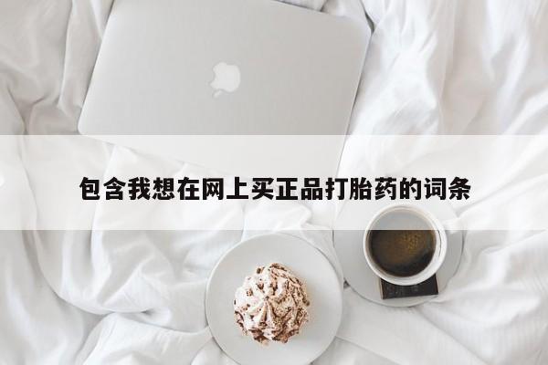 堕胎药购买联系包含我想在网上买正品打胎药的词条