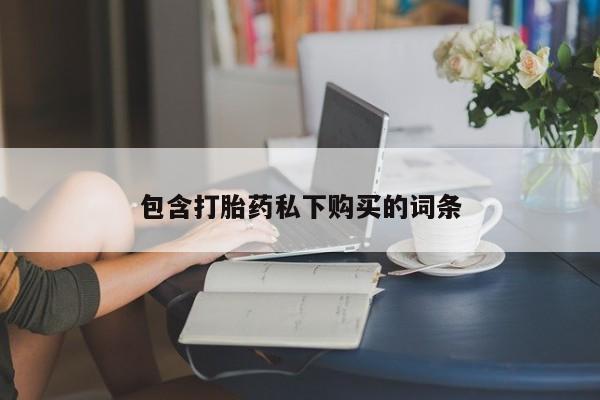 堕胎药购买联系包含打胎药私下购买的词条
