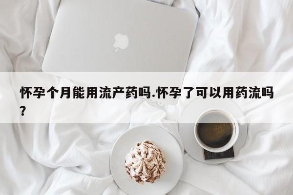 堕胎药购买联系怀孕个月能用流产药吗.怀孕了可以用药流吗？