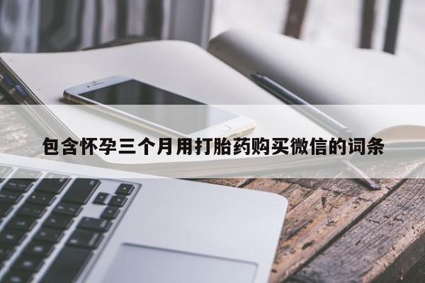 堕胎药购买联系包含怀孕三个月用打胎药购买微信的词条