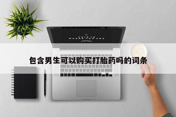 堕胎药购买联系包含男生可以购买打胎药吗的词条