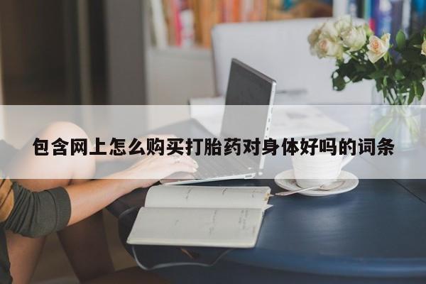 堕胎药购买联系包含网上怎么购买打胎药对身体好吗的词条