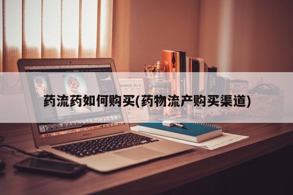 堕胎药购买联系药流药如何购买(药物流产购买渠道)
