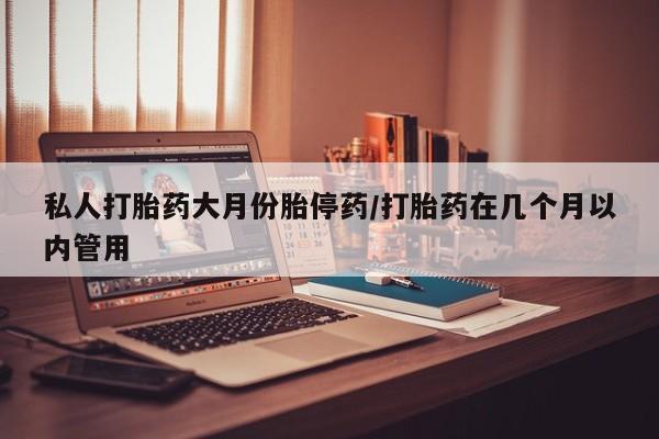 堕胎药购买联系私人打胎药大月份胎停药/打胎药在几个月以内管用