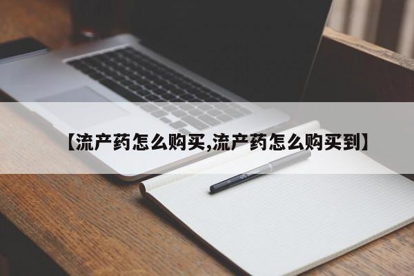 堕胎药购买联系【流产药怎么购买,流产药怎么购买到】