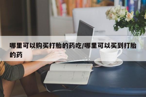 堕胎药购买联系哪里可以购买打胎的药吃/哪里可以买到打胎的药