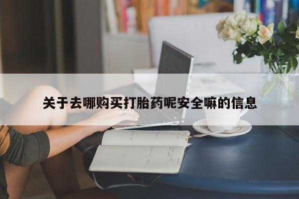 堕胎药购买联系关于去哪购买打胎药呢安全嘛的信息
