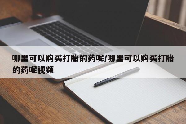 堕胎药购买联系哪里可以购买打胎的药呢/哪里可以购买打胎的药呢视频