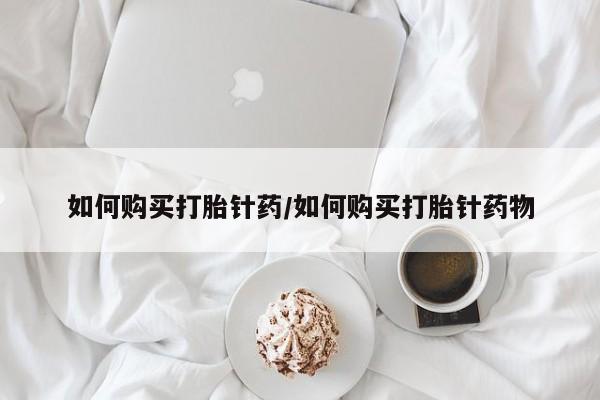 堕胎药购买联系如何购买打胎针药/如何购买打胎针药物
