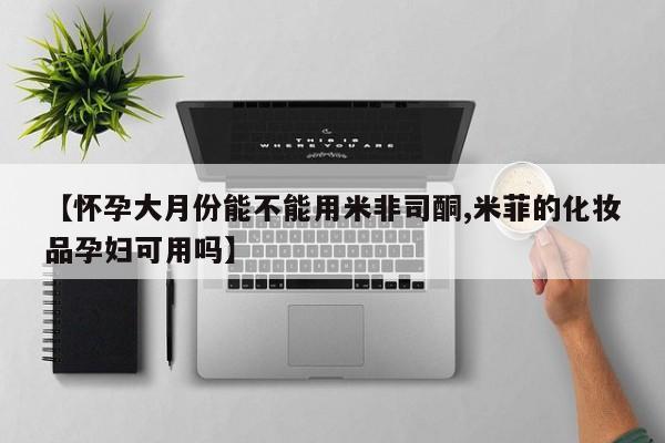 堕胎药购买联系【怀孕大月份能不能用米非司酮,米菲的化妆品孕妇可用吗】