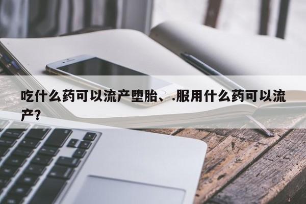 堕胎药购买联系吃什么药可以流产堕胎、.服用什么药可以流产？