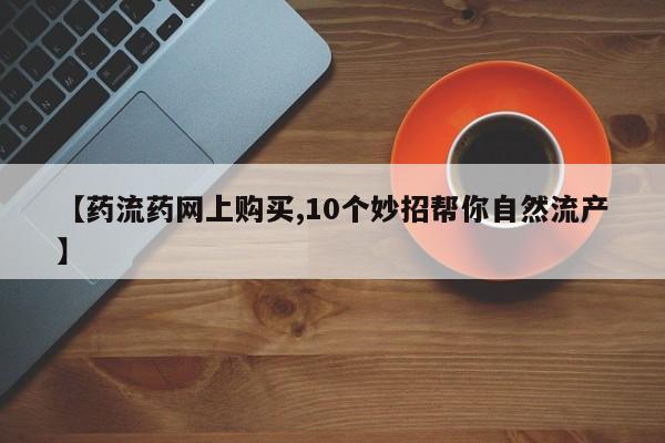 堕胎药购买联系【药流药网上购买,10个妙招帮你自然流产】