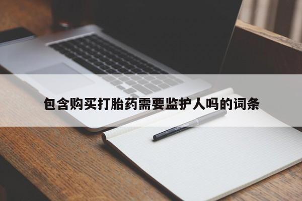 堕胎药购买联系包含购买打胎药需要监护人吗的词条