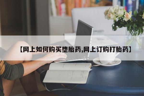 堕胎药购买联系【网上如何购买堕胎药,网上订购打胎药】