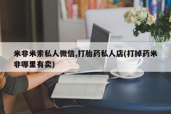 堕胎药购买联系米非米索私人微信,打胎药私人店(打掉药米非哪里有卖)