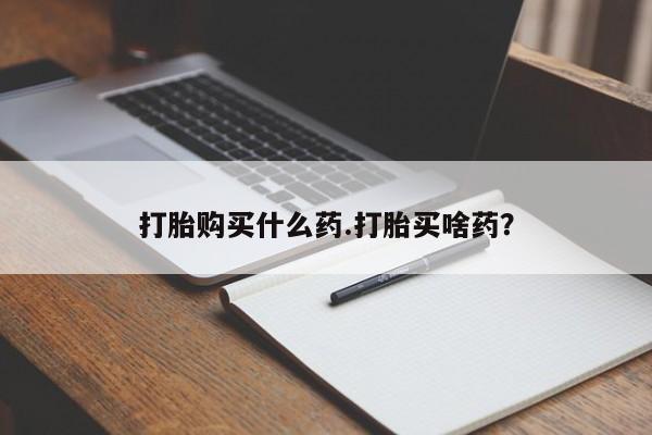 堕胎药购买联系打胎购买什么药.打胎买啥药？